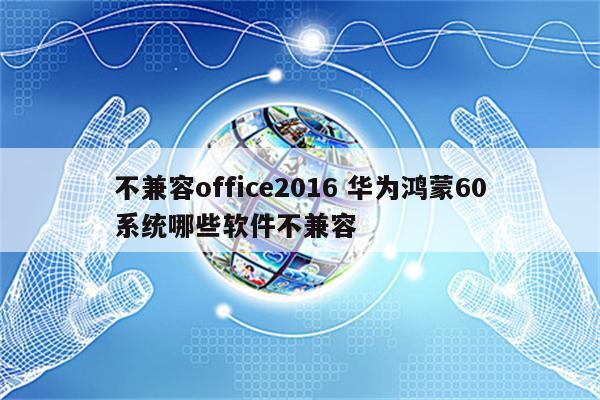 不兼容office2016 华为鸿蒙60系统哪些软件不兼容