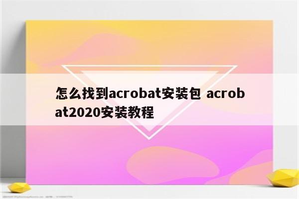 怎么找到acrobat安装包 acrobat2020安装教程