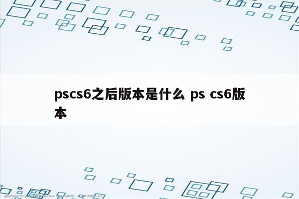 pscs6之后版本是什么 ps cs6版本