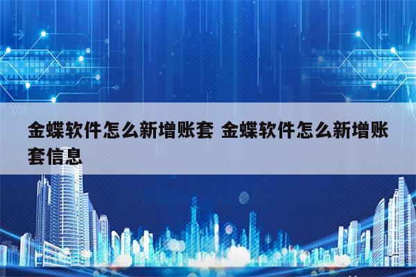 金蝶软件怎么新增账套 金蝶软件怎么新增账套信息