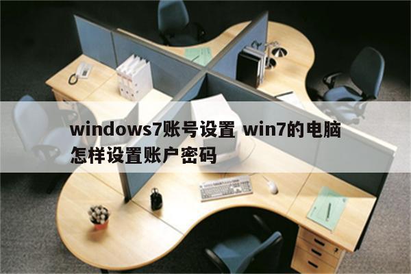windows7账号设置 win7的电脑怎样设置账户密码
