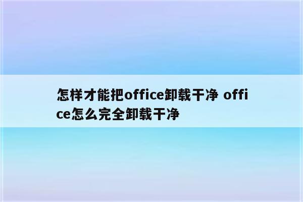 怎样才能把office卸载干净 office怎么完全卸载干净