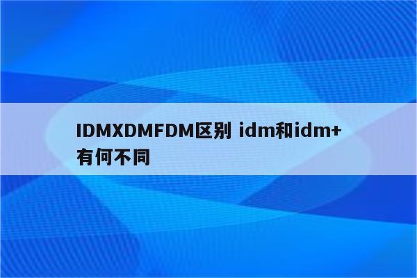 IDMXDMFDM区别 idm和idm+有何不同