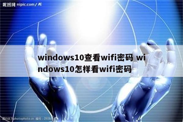 windows10查看wifi密码 windows10怎样看wifi密码