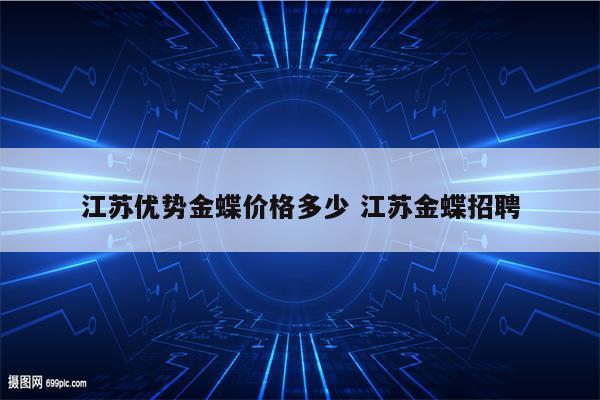 江苏优势金蝶价格多少 江苏金蝶招聘