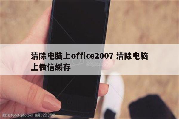 清除电脑上office2007 清除电脑上微信缓存