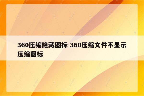 360压缩隐藏图标 360压缩文件不显示压缩图标