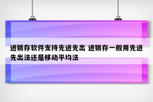 进销存软件支持先进先出 进销存一般用先进先出法还是移动平均法