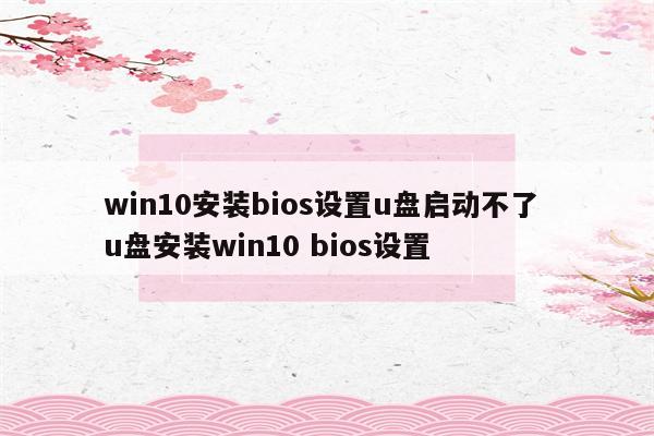 win10安装bios设置u盘启动不了 u盘安装win10 bios设置