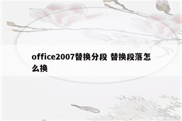 office2007替换分段 替换段落怎么换