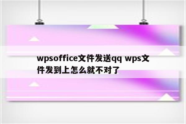 wpsoffice文件发送qq wps文件发到上怎么就不对了