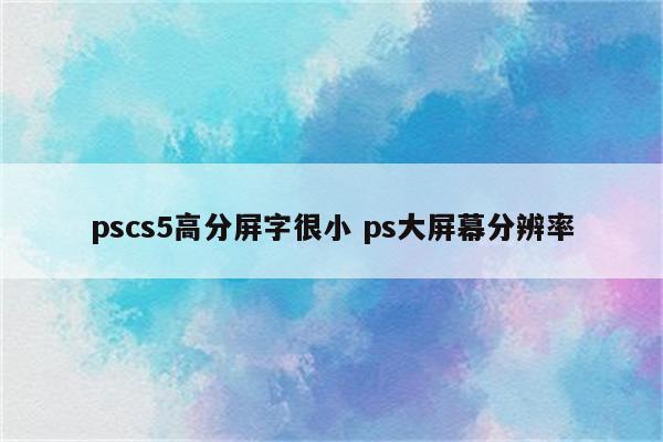 pscs5高分屏字很小 ps大屏幕分辨率