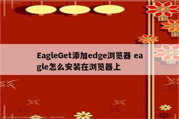 EagleGet添加edge浏览器 eagle怎么安装在浏览器上