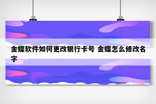 金蝶软件如何更改银行卡号 金蝶怎么修改名字