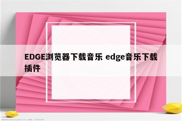 EDGE浏览器下载音乐 edge音乐下载插件