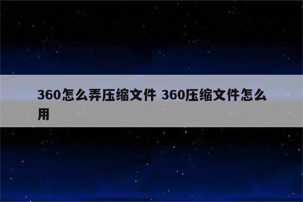 360怎么弄压缩文件 360压缩文件怎么用