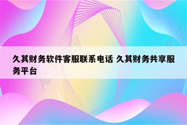 久其财务软件客服联系电话 久其财务共享服务平台