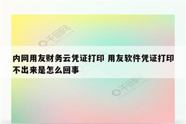 内网用友财务云凭证打印 用友软件凭证打印不出来是怎么回事