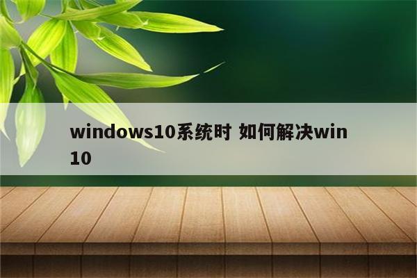 windows10系统时 如何解决win10