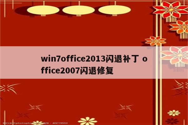 win7office2013闪退补丁 office2007闪退修复