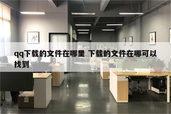 qq下载的文件在哪里 下载的文件在哪可以找到