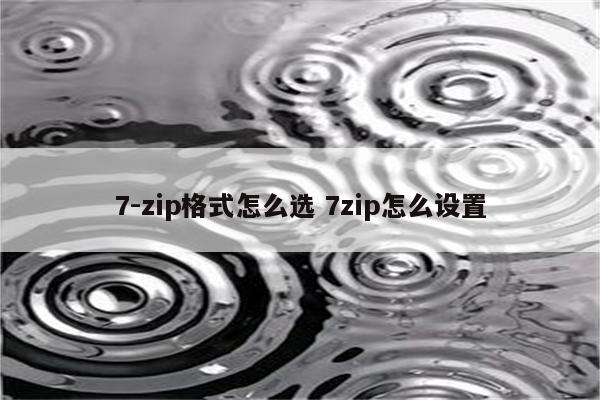 7-zip格式怎么选 7zip怎么设置
