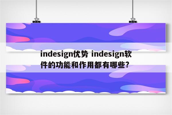 indesign优势 indesign软件的功能和作用都有哪些?