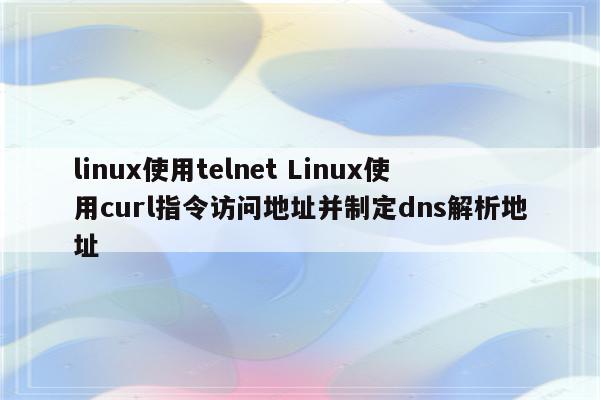 linux使用telnet Linux使用curl指令访问地址并制定dns解析地址