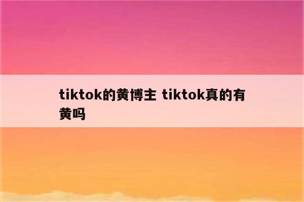 tiktok的黄博主 tiktok真的有黄吗