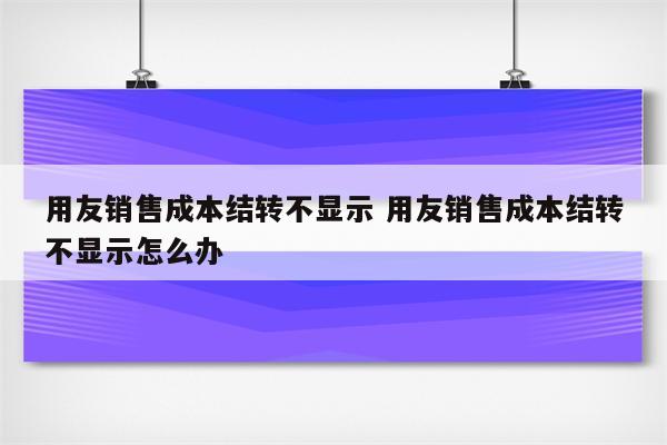 用友销售成本结转不显示 用友销售成本结转不显示怎么办