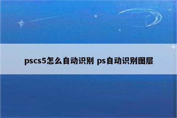 pscs5怎么自动识别 ps自动识别图层