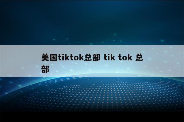 美国tiktok总部 tik tok 总部