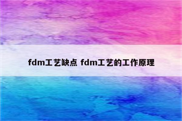 fdm工艺缺点 fdm工艺的工作原理