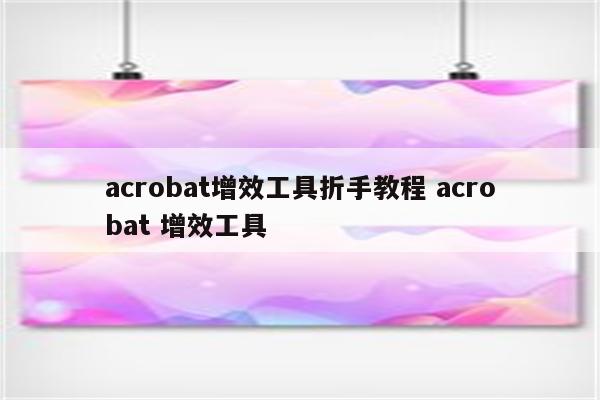 acrobat增效工具折手教程 acrobat 增效工具