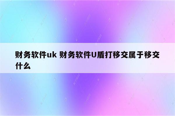 财务软件uk 财务软件U盾打移交属于移交什么