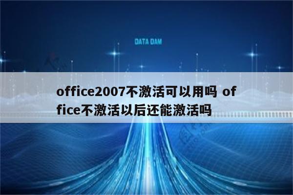 office2007不激活可以用吗 office不激活以后还能激活吗