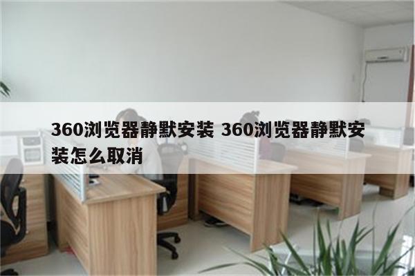 360浏览器静默安装 360浏览器静默安装怎么取消
