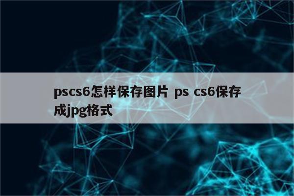 pscs6怎样保存图片 ps cs6保存成jpg格式