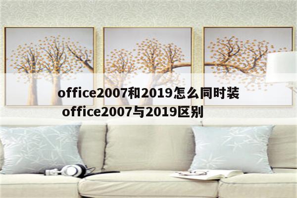 office2007和2019怎么同时装 office2007与2019区别