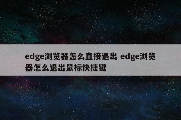 edge浏览器怎么直接退出 edge浏览器怎么退出鼠标快捷键