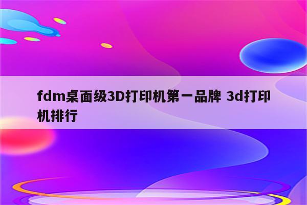 fdm桌面级3D打印机第一品牌 3d打印机排行