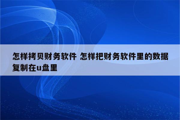 怎样拷贝财务软件 怎样把财务软件里的数据复制在u盘里