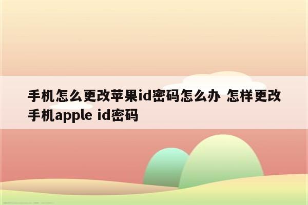 手机怎么更改苹果id密码怎么办 怎样更改手机apple id密码