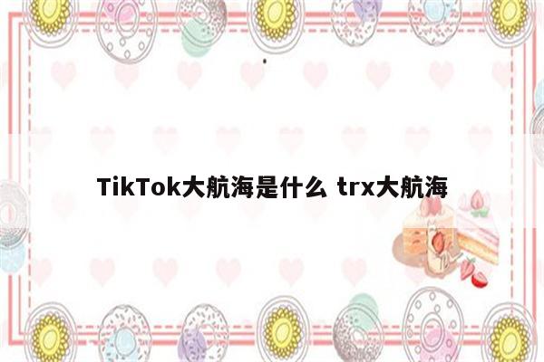 TikTok大航海是什么 trx大航海