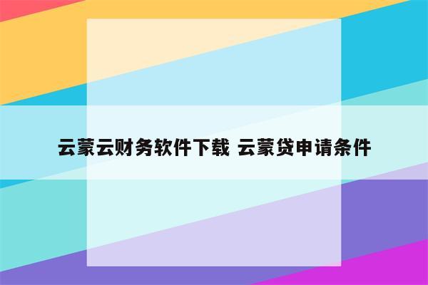 云蒙云财务软件下载 云蒙贷申请条件