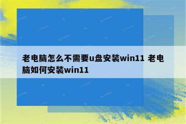 老电脑怎么不需要u盘安装win11 老电脑如何安装win11