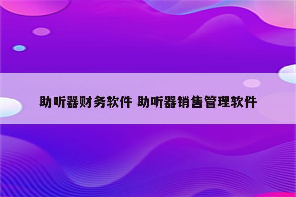 助听器财务软件 助听器销售管理软件