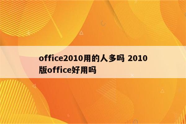 office2010用的人多吗 2010版office好用吗