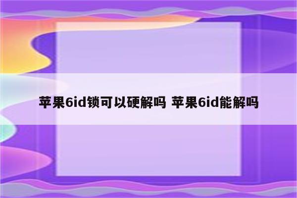苹果6id锁可以硬解吗 苹果6id能解吗