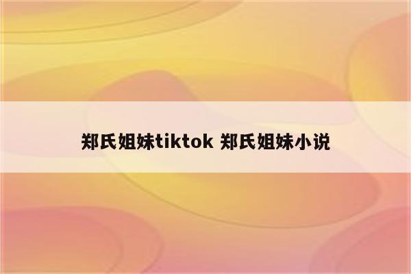 郑氏姐妹tiktok 郑氏姐妹小说